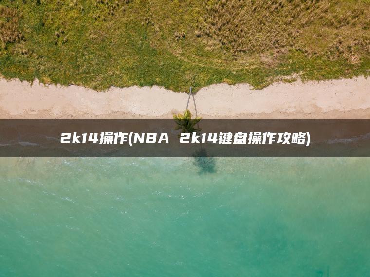 2k14操作(NBA 2k14键盘操作攻略) 2k14操作(NBA 2k14键盘操作攻略)