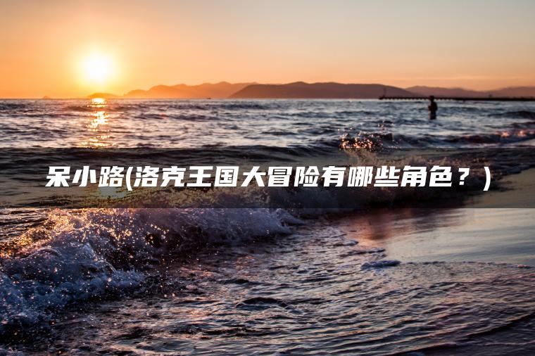 呆小路(洛克王国大冒险有哪些角色?) 呆小路(洛克王国大冒险有哪些角色?)