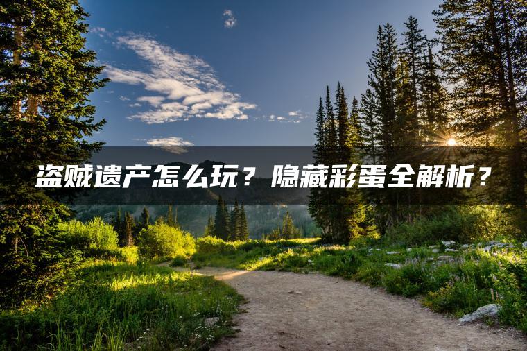 盗贼遗产怎么玩?隐藏彩蛋全解析? 盗贼遗产怎么玩?隐藏彩蛋全解析?