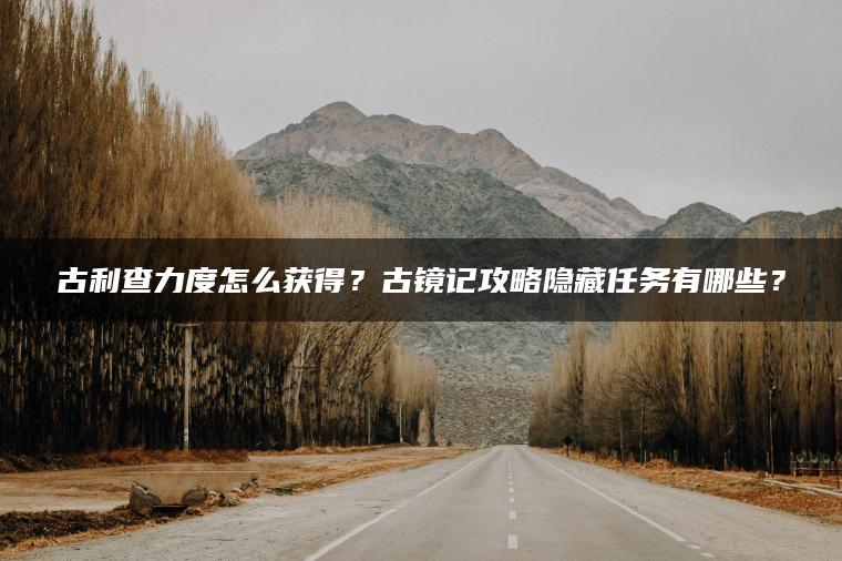 古利查力度怎么获得?古镜记攻略隐藏任务有哪些? 古利查力度怎么获得?古镜记攻略隐藏任务有哪些?