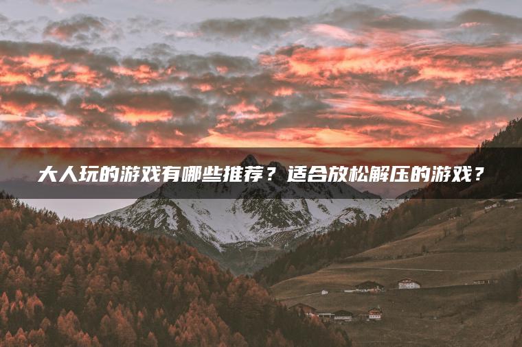 大人玩的游戏有哪些推荐?适合放松解压的游戏? 大人玩的游戏有哪些推荐?适合放松解压的游戏?