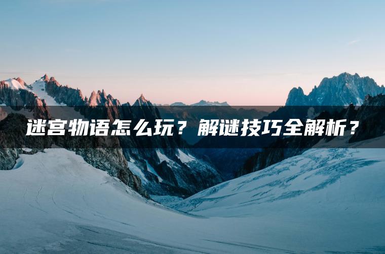 迷宫物语怎么玩?解谜技巧全解析? 迷宫物语怎么玩?解谜技巧全解析?