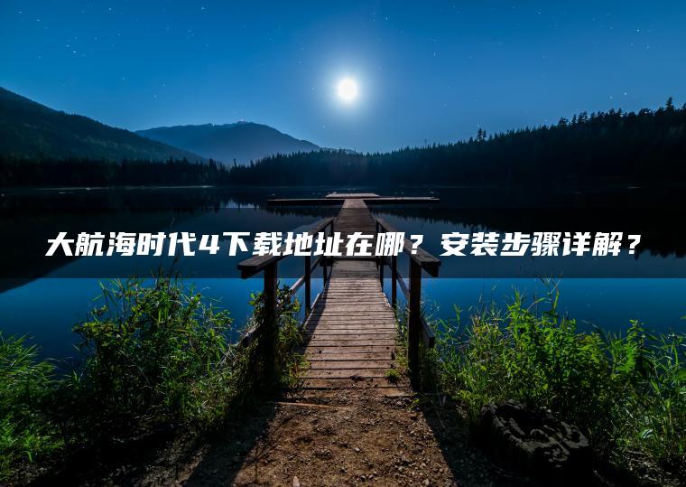 大航海时代4下载地址在哪?安装步骤详解? 大航海时代4下载地址在哪?安装步骤详解?