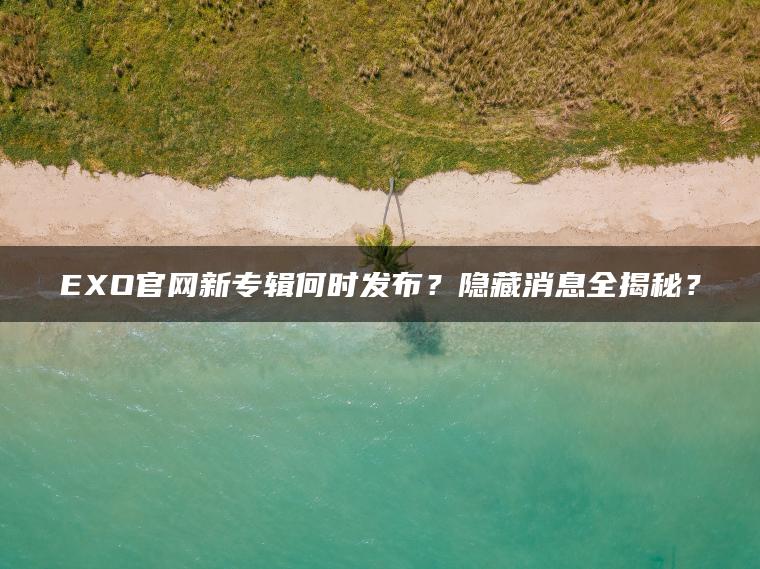 EXO官网新专辑何时发布?隐藏消息全揭秘? EXO官网新专辑何时发布?隐藏消息全揭秘?