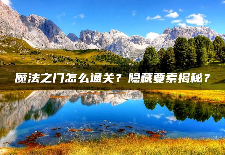 魔法之门怎么通关?隐藏要素揭秘? 魔法之门怎么通关?隐藏要素揭秘?