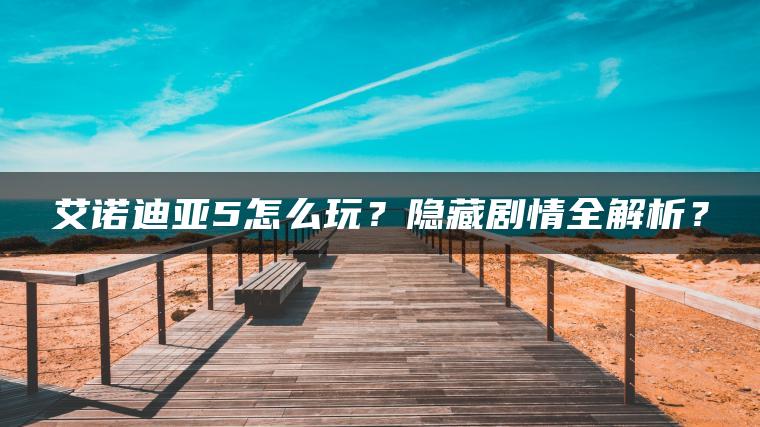 艾诺迪亚5怎么玩?隐藏剧情全解析? 艾诺迪亚5怎么玩?隐藏剧情全解析?