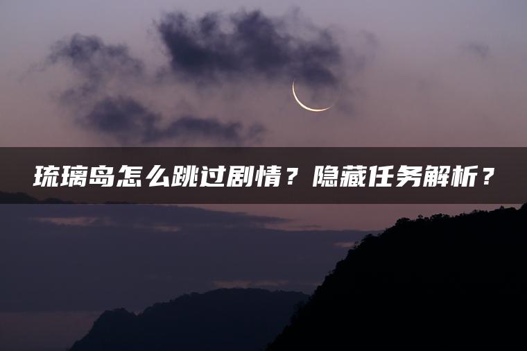 琉璃岛怎么跳过剧情?隐藏任务解析? 琉璃岛怎么跳过剧情?隐藏任务解析?