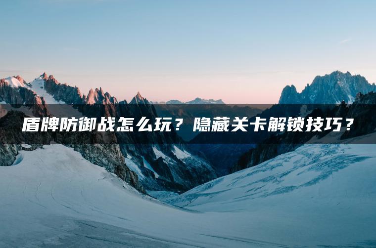 盾牌防御战怎么玩?隐藏关卡解锁技巧? 盾牌防御战怎么玩?隐藏关卡解锁技巧?