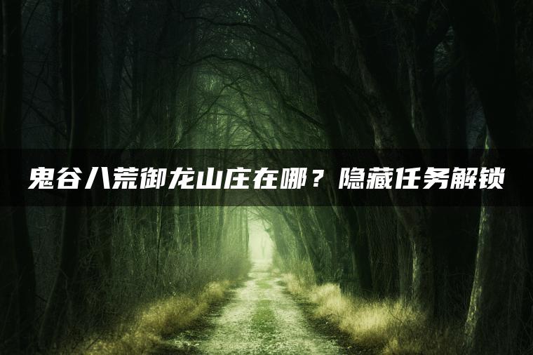 鬼谷八荒御龙山庄在哪?隐藏任务解锁 鬼谷八荒御龙山庄在哪?隐藏任务解锁