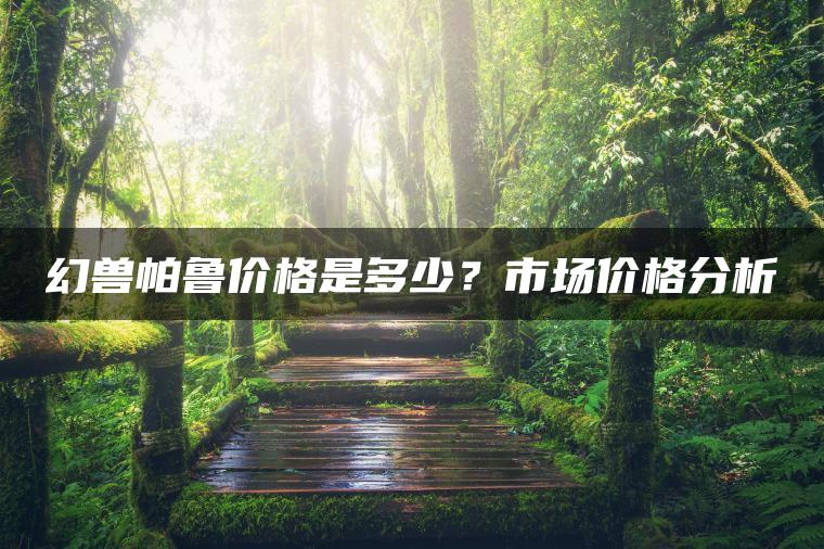 幻兽帕鲁价格是多少?市场价格分析 幻兽帕鲁价格是多少?市场价格分析