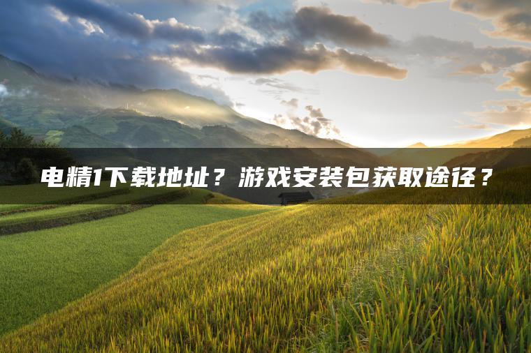 电精1下载地址?游戏安装包获取途径? 电精1下载地址?游戏安装包获取途径?