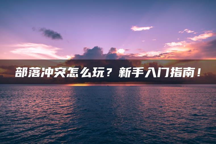 部落冲突怎么玩?新手入门指南! 部落冲突怎么玩?新手入门指南!