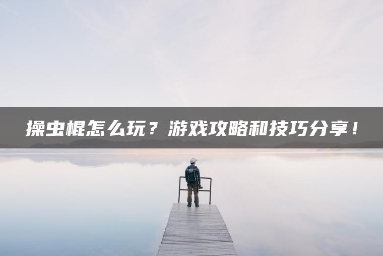 操虫棍怎么玩?游戏攻略和技巧分享! 操虫棍怎么玩?游戏攻略和技巧分享!