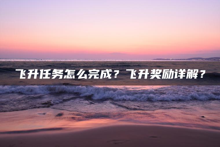 飞升任务怎么完成?飞升奖励详解? 飞升任务怎么完成?飞升奖励详解?