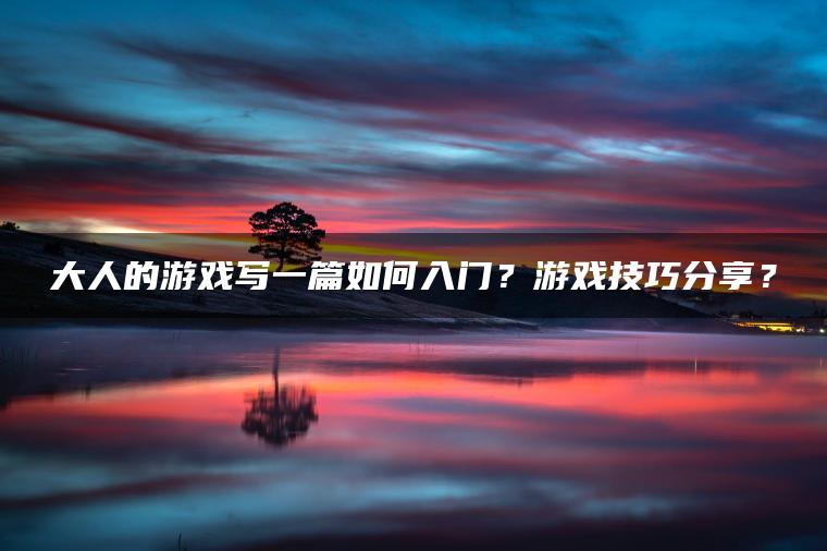 大人的游戏写一篇如何入门?游戏技巧分享? 大人的游戏写一篇如何入门?游戏技巧分享?