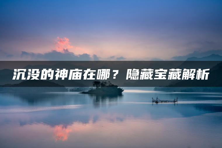 沉没的神庙在哪?隐藏宝藏解析 沉没的神庙在哪?隐藏宝藏解析