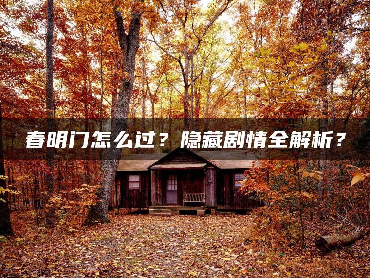 春明门怎么过？隐藏剧情全解析？
