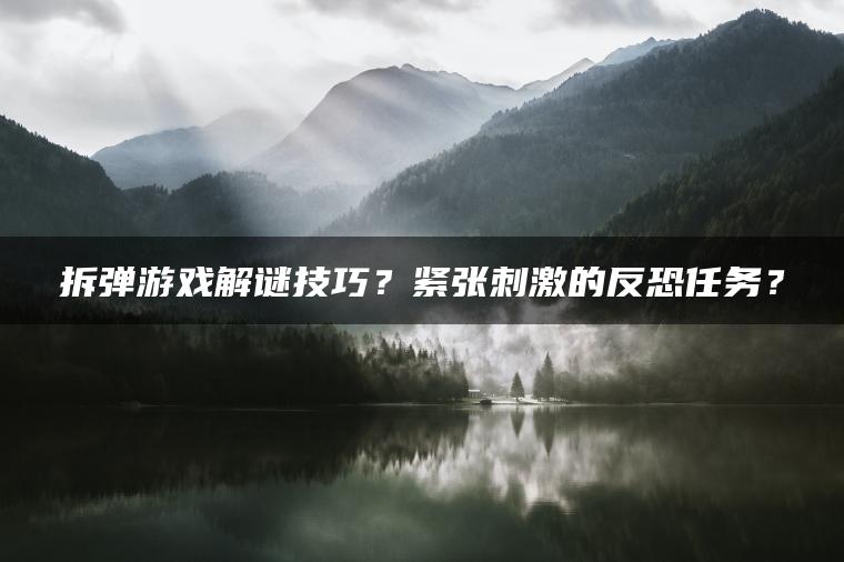 拆弹游戏解谜技巧?紧张刺激的反恐任务? 拆弹游戏解谜技巧?紧张刺激的反恐任务?