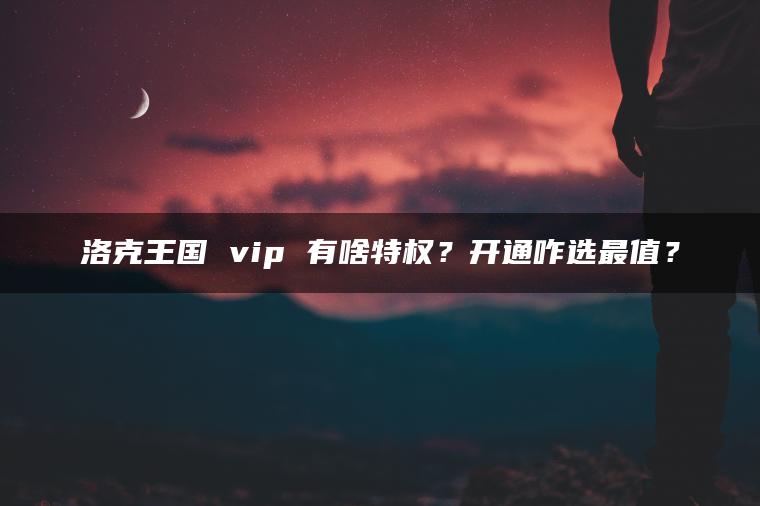 洛克王国 vip 有啥特权？开通咋选最值？