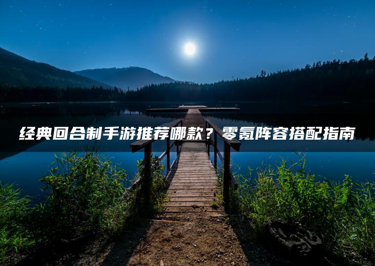 经典回合制手游推荐哪款？零氪阵容搭配指南