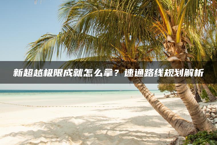 新超越极限成就怎么拿？速通路线规划解析