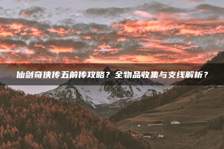 仙剑奇侠传五前传攻略?全物品收集与支线解析? 仙剑奇侠传五前传攻略?全物品收集与支线解析?