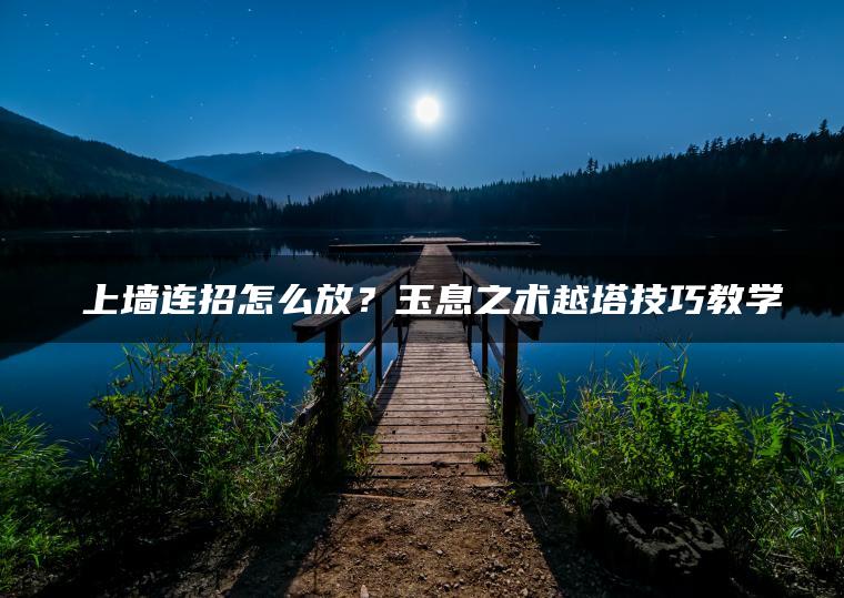 暃上墙连招怎么放？玉息之术越塔技巧教学