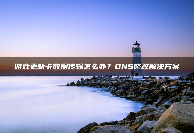 游戏更新卡数据传输怎么办？DNS修改解决方案