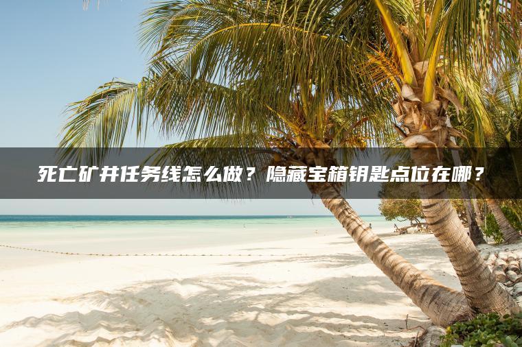 死亡矿井任务线怎么做？隐藏宝箱钥匙点位在哪？