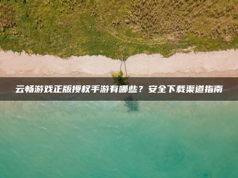 云畅游戏正版授权手游有哪些?安全下载渠道指南 云畅游戏正版授权手游有哪些?安全下载渠道指南