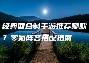 经典回合制手游推荐哪款？零氪阵容搭配指南