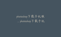 photoshop下载手机版_photoshop下载手机版不登录