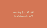 photoshop怎么移动图片;photoshop怎么移动图片某部分