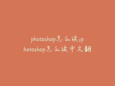 photoshop怎么读;photoshop怎么读中文翻译
