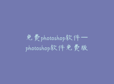免费photoshop软件—photoshop软件免费版