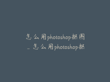 怎么用photoshop抠图_怎么用photoshop抠图换背景