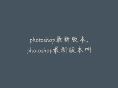 photoshop最新版本,photoshop最新版本叫什么