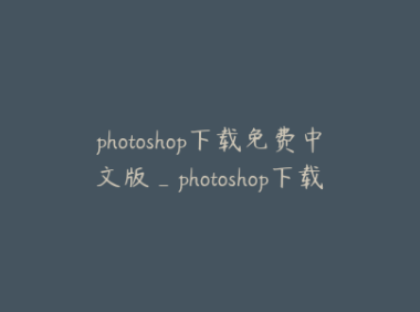 photoshop下载免费中文版_photoshop下载 免费中文版