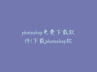 photoshop免费下载软件(下载photoshop软件免费版)