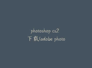 photoshop cs2 下载(adobe photoshop cs2中文版下载)