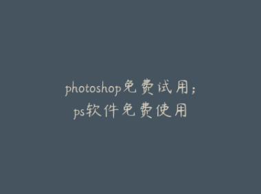photoshop免费试用;ps软件免费使用