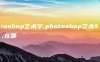 photoshop艺术字;photoshop艺术字在哪