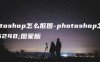 photoshop怎么抠图-photoshop怎么抠图蒙版