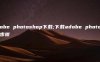 adobe photoshop下载;下载adobe photoshop步骤