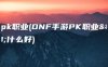 dnfpk职业(DNF手游PK职业选什么好)