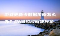 游戏更新卡数据传输怎么办？DNS修改解决方案